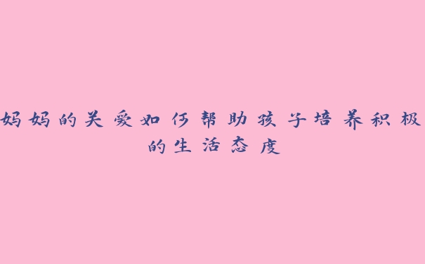 妈妈的关爱如何帮助孩子培养积极的生活态度 妈妈的关爱如何帮助孩子培养积极的生活态度