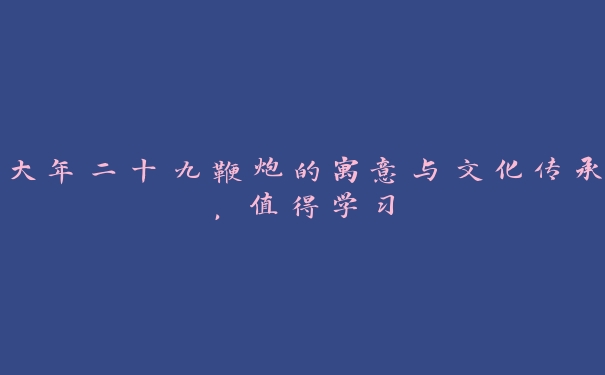 大年二十九鞭炮的寓意与文化传承,值得学习 大年二十九鞭炮的寓意与文化传承,值得学习