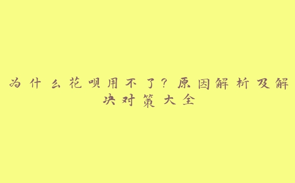 为什么花呗用不了?原因解析及解决对策大全 为什么花呗用不了?原因解析及解决对策大全