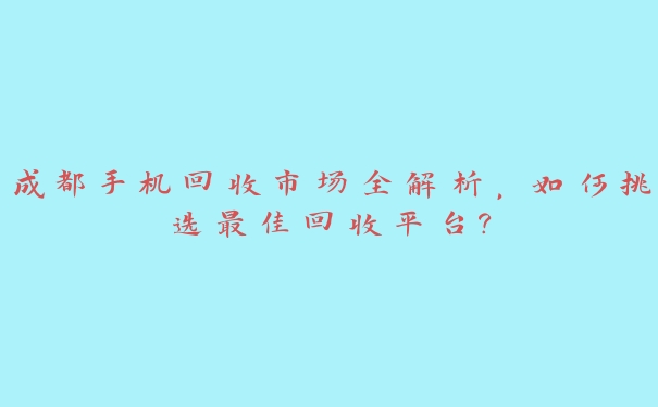 成都手机回收市场全解析,如何挑选最佳回收平台? 成都手机回收市场全解析,如何挑选最佳回收平台?