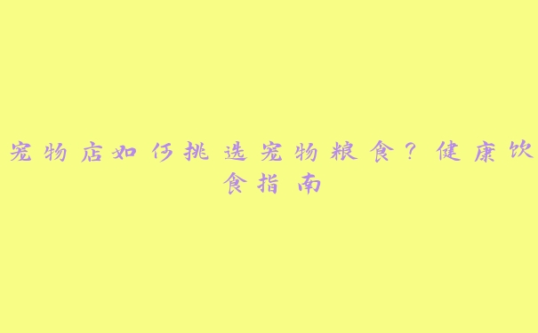 宠物店如何挑选宠物粮食?健康饮食指南 宠物店如何挑选宠物粮食?健康饮食指南