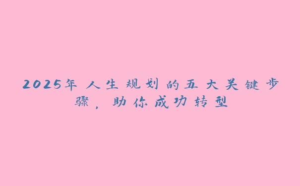 2025年人生规划的五大关键步骤，助你成功转型