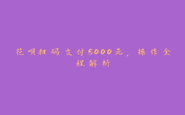 花呗扫码支付5000元,操作全程解析 花呗扫码支付5000元,操作全程解析