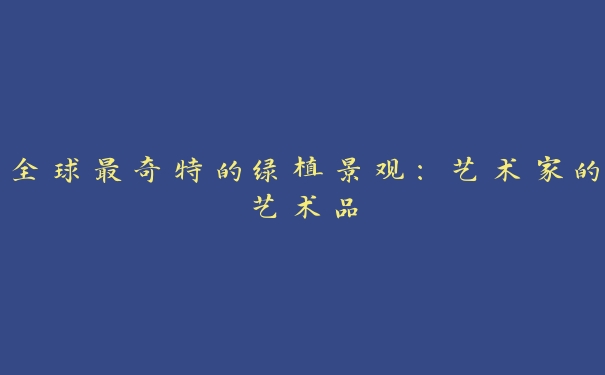 全球最奇特的绿植景观:艺术家的艺术品 全球最奇特的绿植景观:艺术家的艺术品