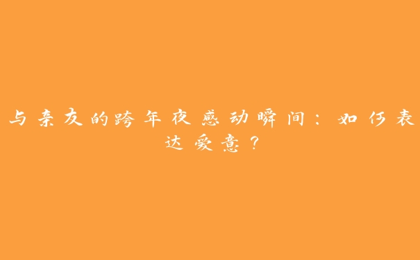 与亲友的跨年夜感动瞬间:如何表达爱意? 与亲友的跨年夜感动瞬间:如何表达爱意?