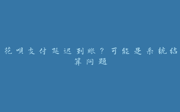 花呗支付延迟到账?可能是系统结算问题 花呗支付延迟到账?可能是系统结算问题