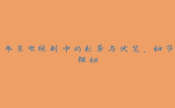 冬至电视剧中的彩蛋与伏笔,细节探秘 冬至电视剧中的彩蛋与伏笔,细节探秘