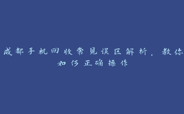 成都手机回收常见误区解析,教你如何正确操作 成都手机回收常见误区解析,教你如何正确操作