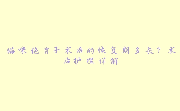 猫咪绝育手术后的恢复期多长?术后护理详解 猫咪绝育手术后的恢复期多长?术后护理详解