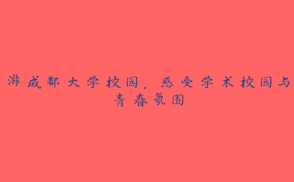游成都大学校园,感受学术校园与青春氛围 游成都大学校园,感受学术校园与青春氛围