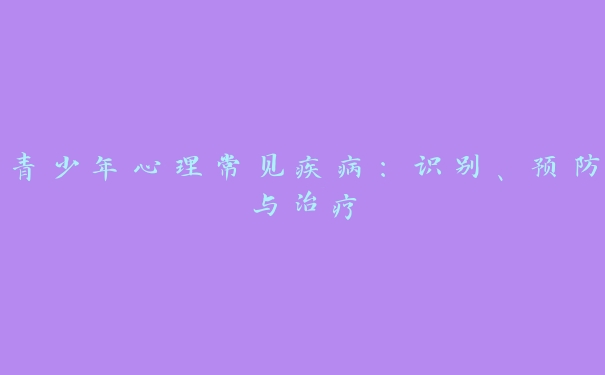 青少年心理常见疾病:识别、预防与治疗 青少年心理常见疾病:识别、预防与治疗