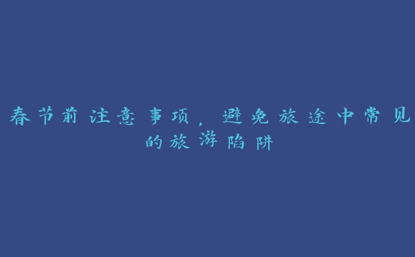 春节前注意事项，避免旅途中常见的旅游陷阱