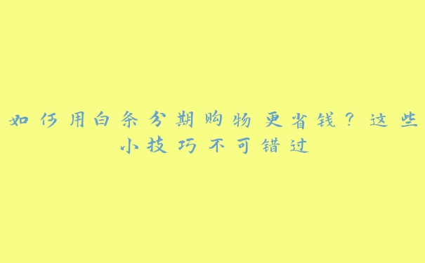 如何用白条分期购物更省钱?这些小技巧不可错过 如何用白条分期购物更省钱?这些小技巧不可错过