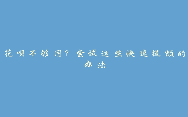 花呗不够用?尝试这些快速提额的办法 花呗不够用?尝试这些快速提额的办法