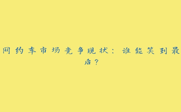 网约车市场竞争现状:谁能笑到最后? 网约车市场竞争现状:谁能笑到最后?