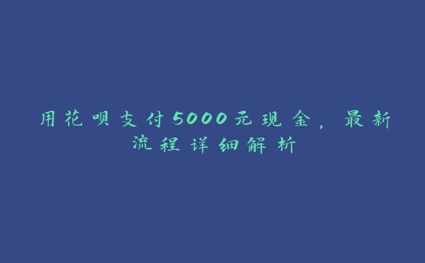 用花呗支付5000元现金，最新流程详细解析