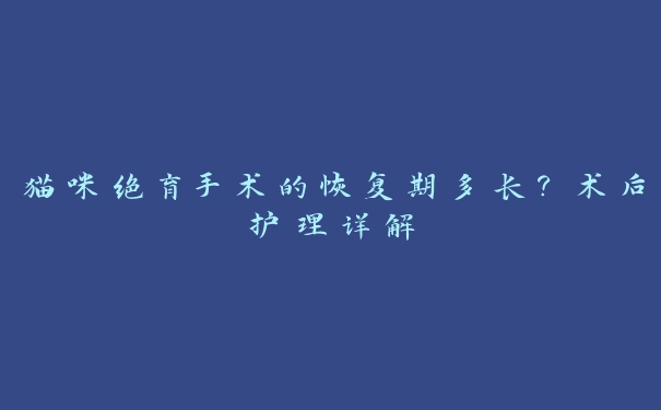 猫咪绝育手术的恢复期多长?术后护理详解 猫咪绝育手术的恢复期多长?术后护理详解