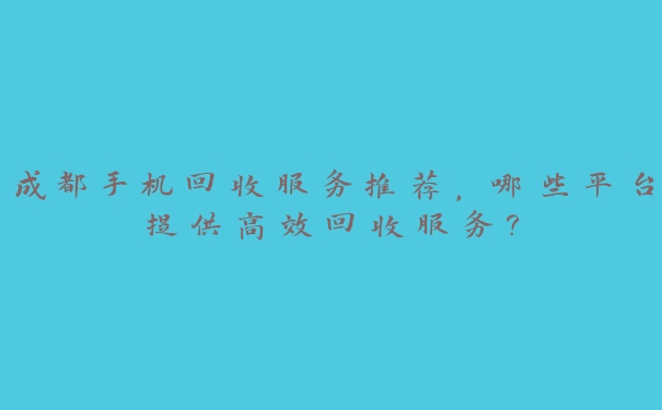 成都手机回收服务推荐,哪些平台提供高效回收服务? 成都手机回收服务推荐,哪些平台提供高效回收服务?