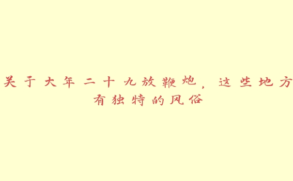 关于大年二十九放鞭炮,这些地方有独特的风俗 关于大年二十九放鞭炮,这些地方有独特的风俗