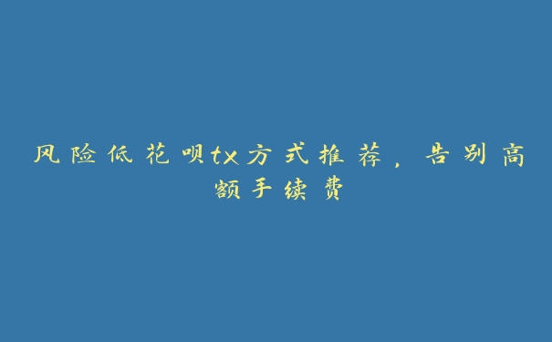 风险低花呗tx方式推荐,告别高额手续费 风险低花呗tx方式推荐,告别高额手续费