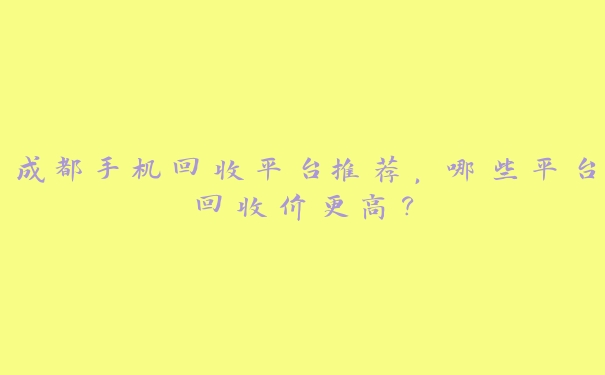成都手机回收平台推荐,哪些平台回收价更高? 成都手机回收平台推荐,哪些平台回收价更高?