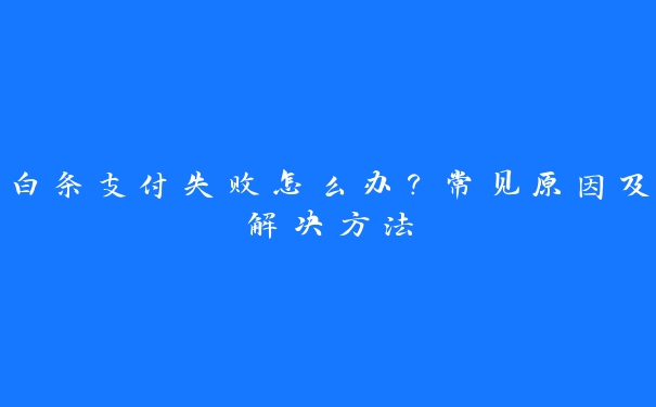 白条支付失败怎么办?常见原因及解决方法 白条支付失败怎么办?常见原因及解决方法