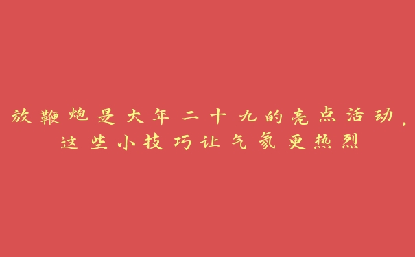 放鞭炮是大年二十九的亮点活动,这些小技巧让气氛更热烈 放鞭炮是大年二十九的亮点活动,这些小技巧让气氛更热烈