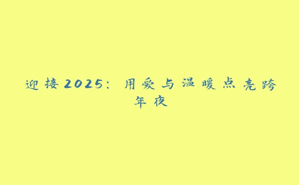 迎接2025:用爱与温暖点亮跨年夜 迎接2025:用爱与温暖点亮跨年夜
