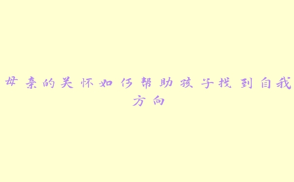 母亲的关怀如何帮助孩子找到自我方向 母亲的关怀如何帮助孩子找到自我方向