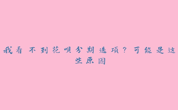 我看不到花呗分期选项?可能是这些原因 我看不到花呗分期选项?可能是这些原因