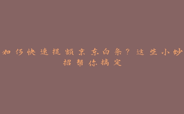 如何快速提额京东白条?这些小妙招帮你搞定 如何快速提额京东白条?这些小妙招帮你搞定