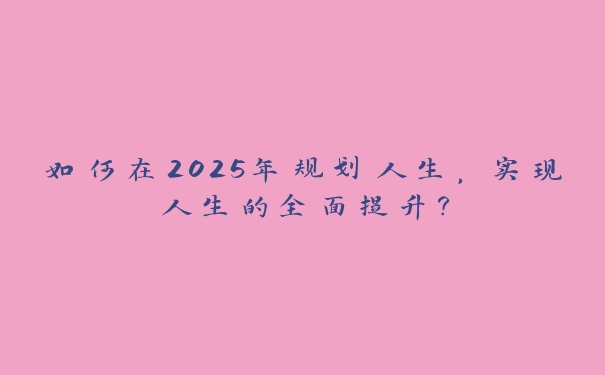 如何在2025年规划人生,实现人生的全面提升? 如何在2025年规划人生,实现人生的全面提升?