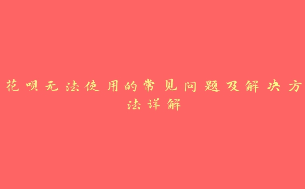花呗无法使用的常见问题及解决方法详解 花呗无法使用的常见问题及解决方法详解
