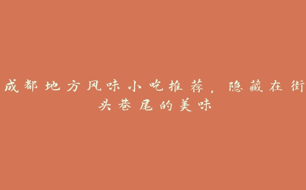 成都地方风味小吃推荐,隐藏在街头巷尾的美味 成都地方风味小吃推荐,隐藏在街头巷尾的美味
