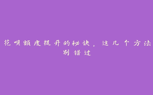 花呗额度提升的秘诀，这几个方法别错过