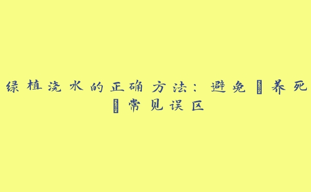 绿植浇水的正确方法:避免“养死”常见误区 绿植浇水的正确方法:避免“养死”常见误区