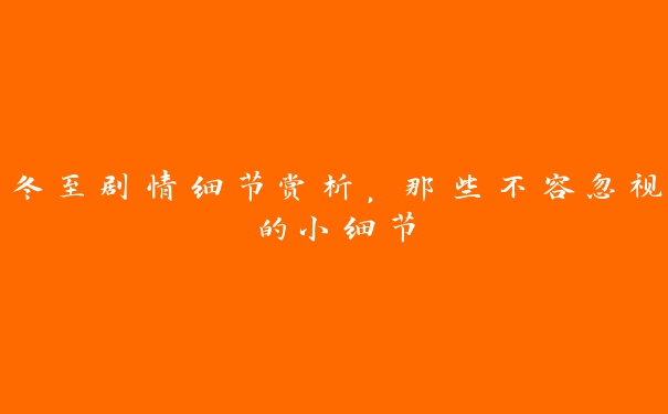 冬至剧情细节赏析,那些不容忽视的小细节 冬至剧情细节赏析,那些不容忽视的小细节
