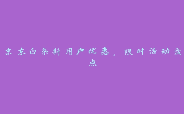 京东白条新用户优惠,限时活动盘点 京东白条新用户优惠,限时活动盘点