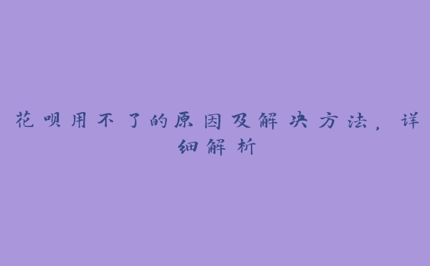花呗用不了的原因及解决方法,详细解析 花呗用不了的原因及解决方法,详细解析