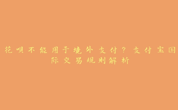 花呗不能用于境外支付?支付宝国际交易规则解析 花呗不能用于境外支付?支付宝国际交易规则解析
