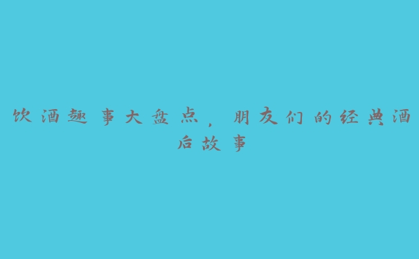 饮酒趣事大盘点，朋友们的经典酒后故事