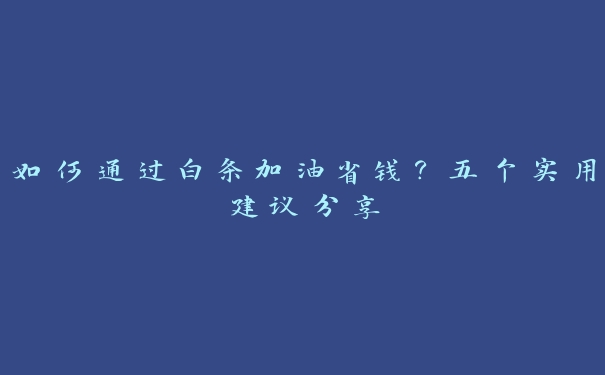 如何通过白条加油省钱?五个实用建议分享 如何通过白条加油省钱?五个实用建议分享