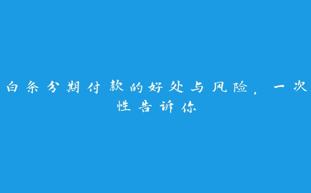 白条分期付款的好处与风险,一次性告诉你 白条分期付款的好处与风险,一次性告诉你
