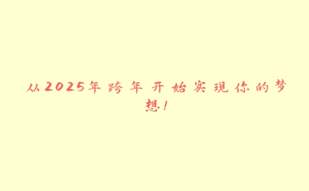 从2025年跨年开始实现你的梦想! 从2025年跨年开始实现你的梦想!
