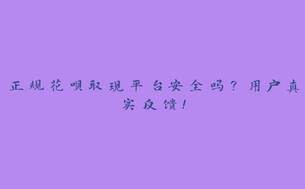 正规花呗取现平台安全吗?用户真实反馈! 正规花呗取现平台安全吗?用户真实反馈!