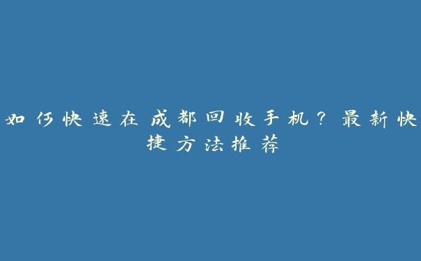 如何快速在成都回收手机?最新快捷方法推荐 如何快速在成都回收手机?最新快捷方法推荐