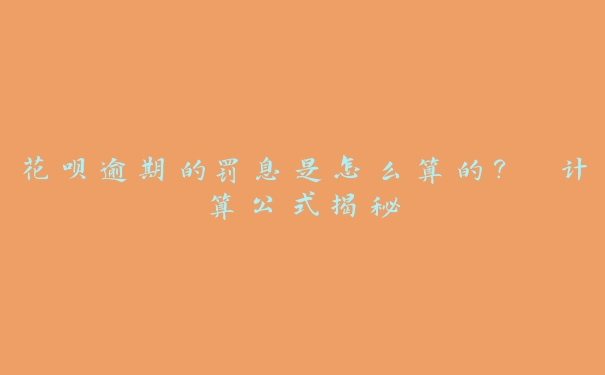 花呗逾期的罚息是怎么算的？ 计算公式揭秘