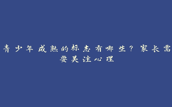 青少年成熟的标志有哪些?家长需要关注心理 青少年成熟的标志有哪些?家长需要关注心理