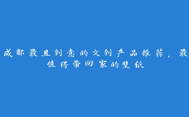 成都最具创意的文创产品推荐,最值得带回家的壁纸 成都最具创意的文创产品推荐,最值得带回家的壁纸