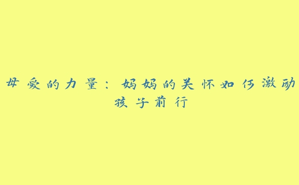 母爱的力量:妈妈的关怀如何激励孩子前行 母爱的力量:妈妈的关怀如何激励孩子前行